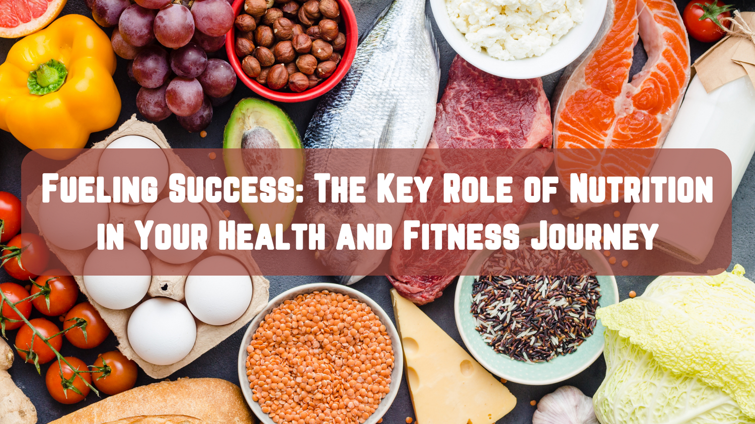 Fueling Success: The Key Role of Nutrition in Your Health and Fitness Journey