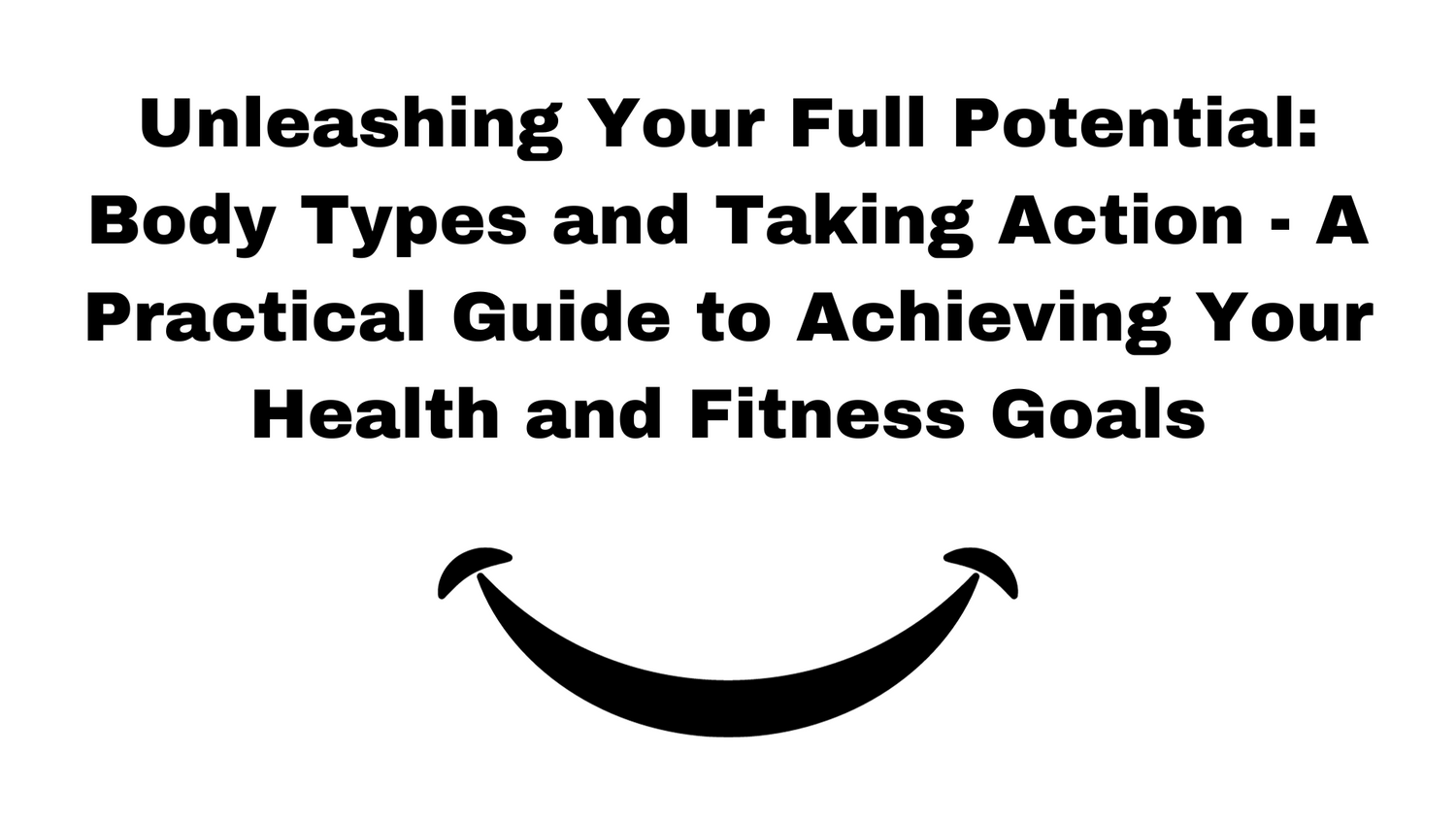 Unleashing Your Full Potential: Body Types and Taking Action - A Practical Guide to Achieving Your Health and Fitness Goals