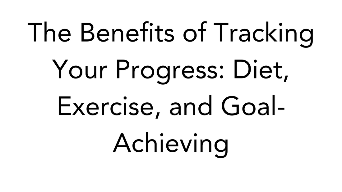 The Benefits of Tracking Your Progress: Diet, Exercise, and Goal-Achieving